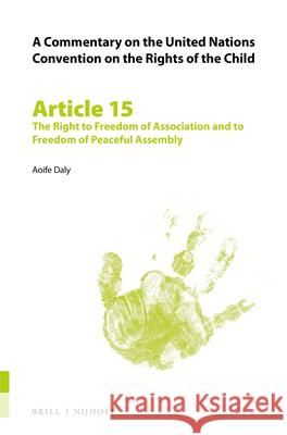 A Commentary on the United Nations Convention on the Rights of the Child, Article 15: The Right to Freedom of Association and to Freedom of Peaceful A Aoife Daly 9789004148697 Brill - Nijhoff