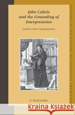 John Calvin and the Grounding of Interpretation: Calvin’s First Commentaries R. Ward Holder 9789004149267