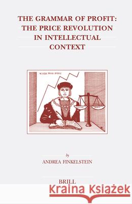 The Grammar of Profit: The Price Revolution in Intellectual Context Andrea Finkelstein A. Finkelstein 9789004149588 Brill Academic Publishers