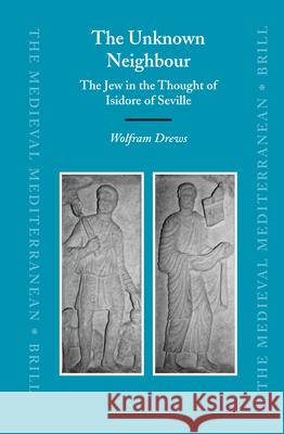 The Unknown Neighbour: The Jew in the Thought of Isidore of Seville Wolfram Drews 9789004149649