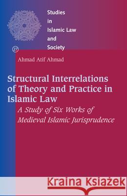 Structural Interrelations of Theory and Practice in Islamic Law: A Study of Six Works of Medieval Islamic Jurisprudence Ahmad Atif Ahmad 9789004150317
