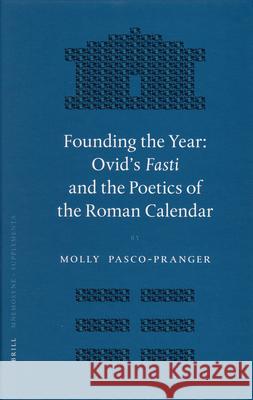 Founding the Year: Ovid's Fasti and the Poetics of the Roman Calendar Molly Pasco-Pranger 9789004151307 Brill Academic Publishers