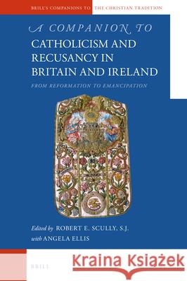 A Companion to Catholicism and Recusancy in Britain and Ireland: From Reformation to Emancipation Robert E. Scull 9789004151611 Brill