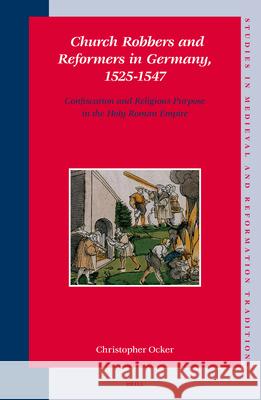 Church Robbers and Reformers in Germany, 1525-1547: Confiscation and Religious Purpose in the Holy Roman Empire Christopher Ocker 9789004152069