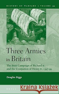 Three Armies in Britain: The Irish Campaign of Richard II and the Usurpation of Henry IV, 1397-99 Douglas Biggs 9789004152151