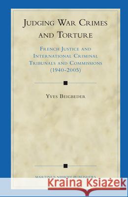 Judging War Crimes and Torture: French Justice and International Criminal Tribunals and Commissions (1940-2005) Yves Beigbeder 9789004153295