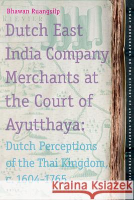 Dutch East India Company Merchants at the Court of Ayutthaya: Dutch Perceptions of the Thai Kingdom, c.1604-1765 Bhawan Ruangsilp 9789004156005 Brill