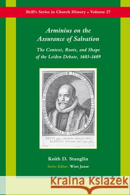 Arminius on the Assurance of Salvation: The Context, Roots, and Shape of the Leiden Debate, 1603-1609 Keith D. Stanglin 9789004156081 Brill Academic Publishers