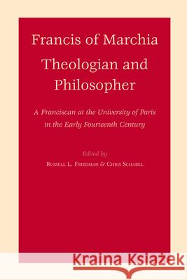 Francis of Marchia - Theologian and Philosopher: A Franciscan at the University of Paris in the Early Fourteenth Century Russell Friedman, Chris Schabel 9789004156401 Brill