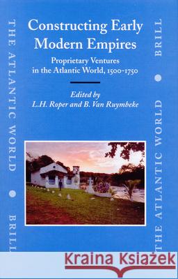 Constructing Early Modern Empires: Proprietary Ventures in the Atlantic World, 1500-1750 Louis Roper, Bertrand Van Ruymbeke 9789004156760
