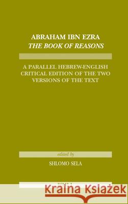 Abraham Ibn Ezra the Book of Reasons: A Parallel Hebrew-English Critical Edition of the Two Versions of the Text Shlomo Sela 9789004157644