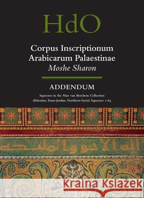 Corpus Inscriptionum Arabicarum Palaestinae, Addendum: Squeezes in the Max van Berchem Collection (Palestine, Trans-Jordan, Northern Syria) Squeezes 1 - 84 Moshe Sharon 9789004157804