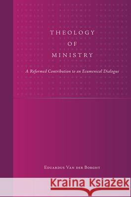 Theology of Ministry: A Reformed Contribution to an Ecumenical Dialogue E. a. J. G. Van Der Borght 9789004158054 Brill Academic Publishers