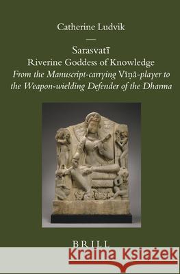 Sarasvatī: Riverine Goddess of Knowledge: From the Manuscript-carrying Vīṇā-player to the Weapon-wielding Defender of the Dharma Catherine Ludvik 9789004158146 Brill