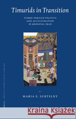 Timurids in Transition: Turko-Persian Politics and Acculturation in Medieval Iran Maria Subtelny 9789004160316 Brill