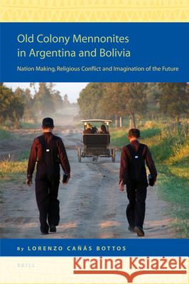 Old Colony Mennonites in Argentina and Bolivia: Nation Making, Religious Conflict and Imagination of the Future Lorenzo Ca 9789004160958