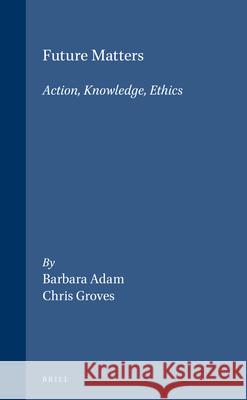Future Matters: Action, Knowledge, Ethics Barbara Adam, Chris Groves 9789004161771