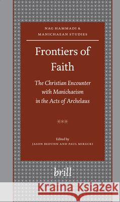Frontiers of Faith: The Christian Encounter with Manichaeism in the Acts of Archelaus Jason Beduhn Paul Mirecki 9789004161801 Brill Academic Publishers