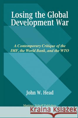 Losing the Global Development War: A Contemporary Critique of the Imf, the World Bank and the Wto John W. Head 9789004161887