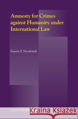 Amnesty for Crimes Against Humanity Under International Law Faustin Z. Ntoubandi 9789004162310 Hotei Publishing