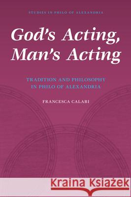 God's Acting, Man's Acting: Tradition and Philosophy in Philo of Alexandria Francesca Calabi 9789004162709 Brill Academic Publishers