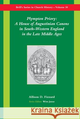 Plympton Priory: A House of Augustinian Canons in South-Western England in the Late Middle Ages Allison D. Fizzard 9789004163010 Brill