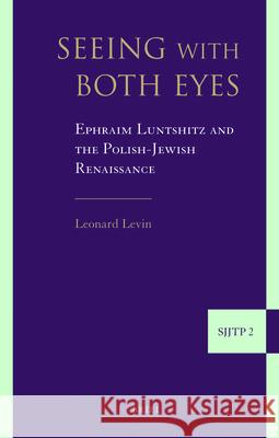 Seeing with Both Eyes: Ephraim Luntshitz and the Polish-Jewish Renaissance Leonard S. Levin 9789004164840 Brill Academic Publishers