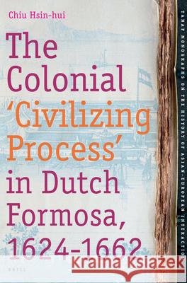 The Colonial 'Civilizing Process' in Dutch Formosa, 1624-1662 Hsin-hui Chiu 9789004165076 Brill