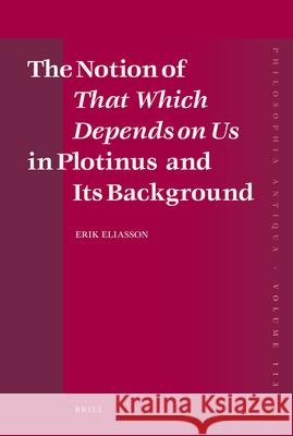 The Notion of That Which Depends on Us in Plotinus and Its Background Erik Eliasson 9789004166141 Brill Academic Publishers
