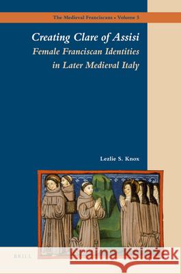 Creating Clare of Assisi: Female Franciscan Identities in Later Medieval Italy Lezlie Knox 9789004166516 Brill