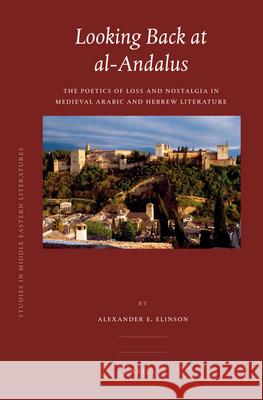 Looking Back at Al-Andalus: The Poetics of Loss and Nostalgia in Medieval Arabic and Hebrew Literature Alexander Elinson Brill  9789004166806 Brill