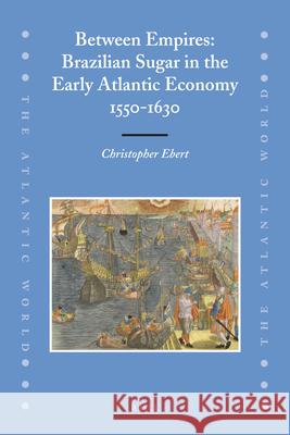 Between Empires: Brazilian Sugar in the Early Atlantic Economy, 1550-1630 Christopher Ebert 9789004167681 Brill Academic Publishers