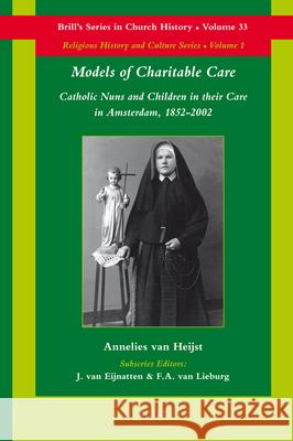 Models of Charitable Care: Catholic Nuns and Children in Their Care in Amsterdam, 1852-2002 Annelies Va Annelies Van Heijst 9789004168336 Brill Academic Publishers