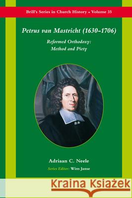 Petrus Van Mastricht (1630-1706): Reformed Orthodoxy: Method and Piety Adriaan C. Neele 9789004169920 Brill Academic Publishers