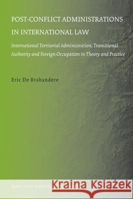 Post-Conflict Administrations in International Law: International Territorial Administration, Transitional Authority and Foreign Occupation in Theory E. D Eric De Brabandere 9789004170230 Martinus Nijhoff Publishers / Brill Academic