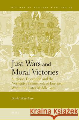 Just Wars and Moral Victories: Surprise, Deception and the Normative Framework of European War in the Later Middle Ages D. Whetham 9789004171534 Brill Academic Publishers