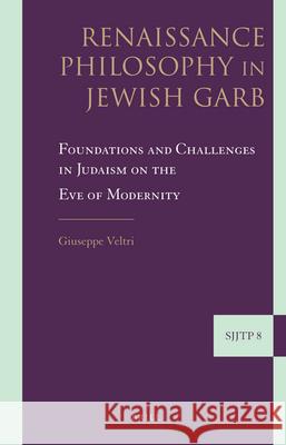 Renaissance Philosophy in Jewish Garb: Foundations and Challenges in Judaism on the Eve of Modernity Giuseppe Veltri 9789004171961