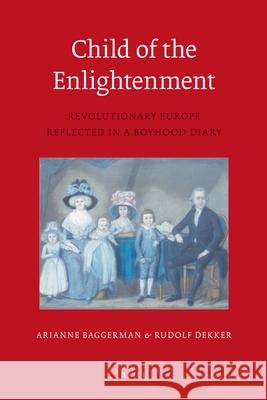 Child of the Enlightenment: Revolutionary Europe Reflected in a Boyhood Diary Arianne Baggerman, Rudolf M. Dekker 9789004172692