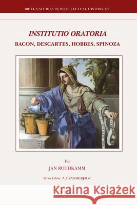 Institutio Oratoria: Bacon, Descartes, Hobbes, Spinoza Jan Rothkamm 9789004173286 Brill