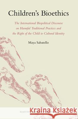 Children's Bioethics: The International Biopolitical Discourse on Harmful Traditional Practices and the Right of the Child to Cultural Ident Maya Sabatello 9789004173415 Brill Academic Publishers