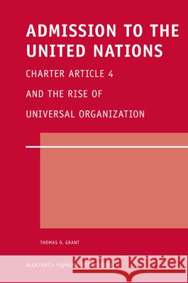 Admission to the United Nations: Charter Article 4 and the Rise of Universal Organization Thomas D. Grant 9789004173637 Hotei Publishing