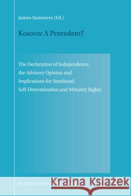 Kosovo: A Precedent?: The Declaration of Independence, the Advisory Opinion and Implications for Statehood, Self-Determination and Minority James Summers 9789004175990 0