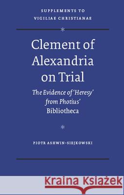 Clement of Alexandria on Trial: The Evidence of 'Heresy' from Photius' Bibliotheca Ashwin-Siejkowski, Piotr 9789004176270