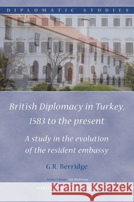 British Diplomacy in Turkey, 1583 to the Present: A Study in the Evolution of the Resident Embassy G. R. Berridge Geoff Berridge 9789004176393