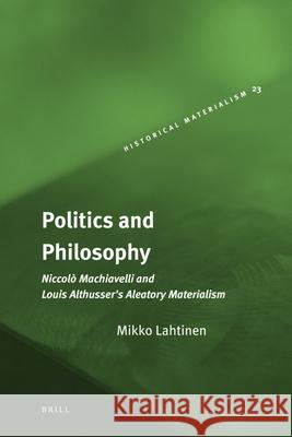 Politics and Philosophy: Niccolò Machiavelli and Louis Althusser's Aleatory Materialism Mikko Lahtinen, Gareth Griffiths, Kristina Kölhi 9789004176508 Brill