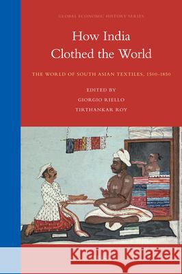 How India Clothed the World: The World of South Asian Textiles, 1500-1850 Giorgio Riello, Tirthankar Roy 9789004176539