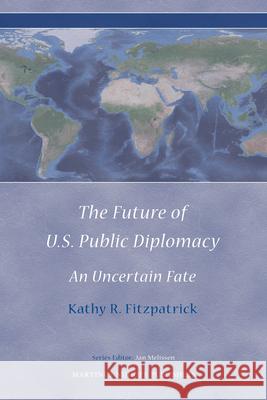 The Future of U.S. Public Diplomacy: An Uncertain Fate Kathy Fitzpatrick 9789004177208 Martinus Nijhoff Publishers / Brill Academic