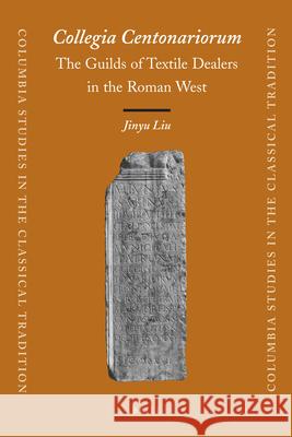 Collegia Centonariorum: The Guilds of Textile Dealers in the Roman West J. Liu 9789004177741 Brill Academic Publishers