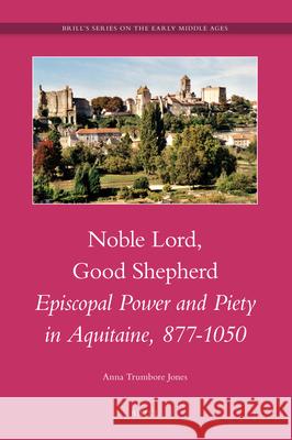 Noble Lord, Good Shepherd: Episcopal Power and Piety in Aquitaine, 877-1050 Anna Trumbore Jones 9789004177864