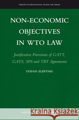 Non-Economic Objectives in Wto Law: Justification Provisions of Gatt, Gats, Sps and Tbt Agreements Zleptnig, Stefannie 9789004178601 Martinus Nijhoff Publishers